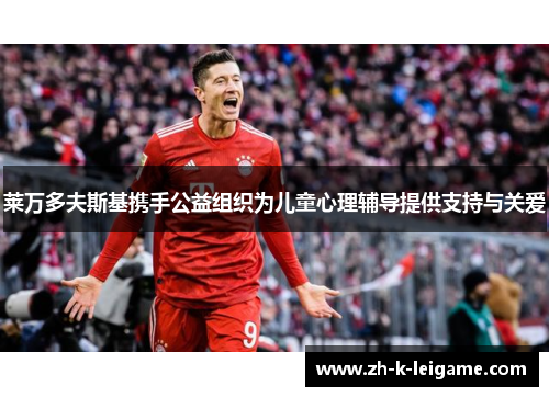 莱万多夫斯基携手公益组织为儿童心理辅导提供支持与关爱