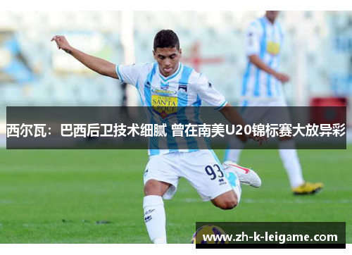 西尔瓦：巴西后卫技术细腻 曾在南美U20锦标赛大放异彩