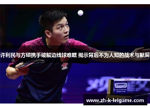 许利民与方硕携手破解边线球难题 揭示背后不为人知的战术与默契