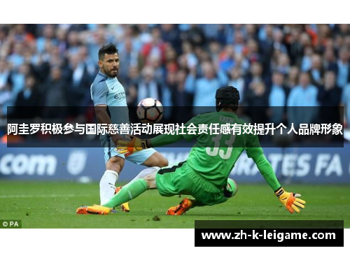 阿圭罗积极参与国际慈善活动展现社会责任感有效提升个人品牌形象