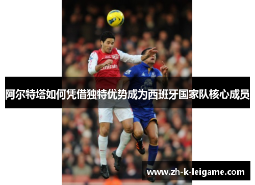 阿尔特塔如何凭借独特优势成为西班牙国家队核心成员