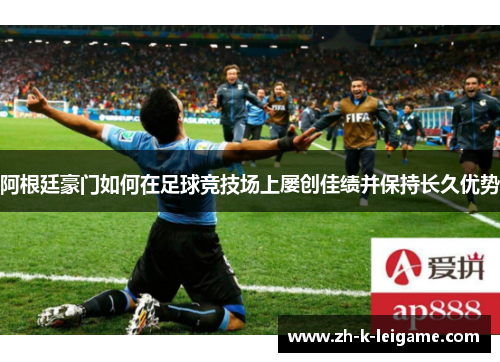 阿根廷豪门如何在足球竞技场上屡创佳绩并保持长久优势