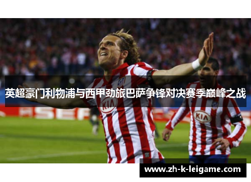 英超豪门利物浦与西甲劲旅巴萨争锋对决赛季巅峰之战