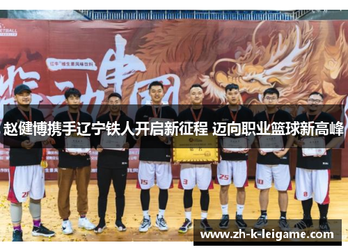 赵健博携手辽宁铁人开启新征程 迈向职业篮球新高峰