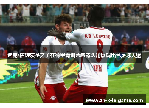 迪克·诺维茨基之子在德甲青训营崭露头角展现出色足球天赋