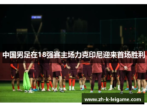 中国男足在18强赛主场力克印尼迎来首场胜利