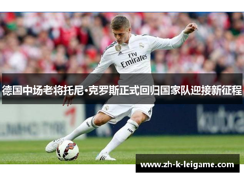 德国中场老将托尼·克罗斯正式回归国家队迎接新征程