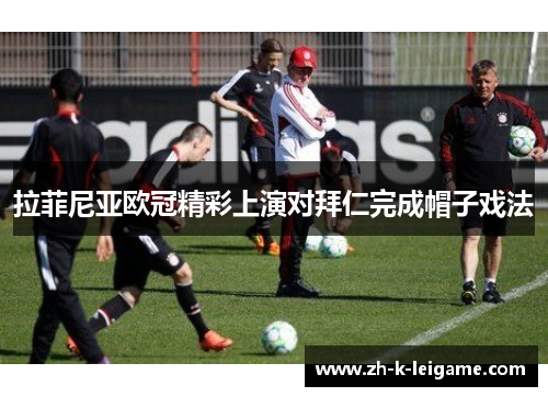 拉菲尼亚欧冠精彩上演对拜仁完成帽子戏法