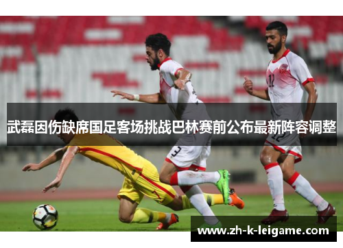 武磊因伤缺席国足客场挑战巴林赛前公布最新阵容调整
